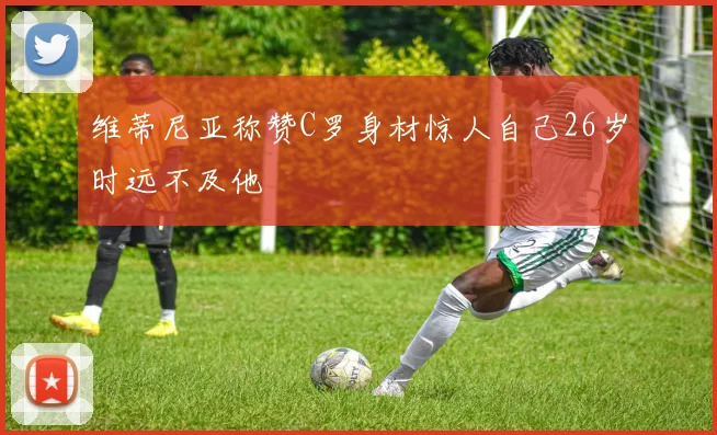 维蒂尼亚称赞C罗身材惊人自己26岁时远不及他