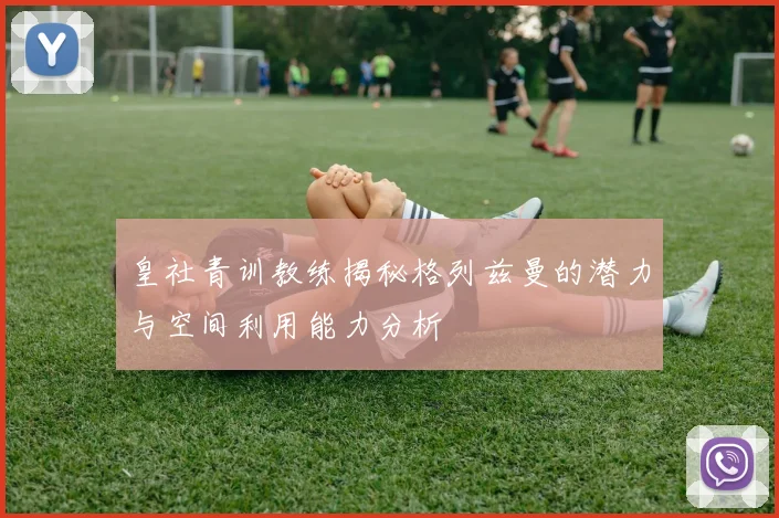 皇社青训教练揭秘格列兹曼的潜力与空间利用能力分析