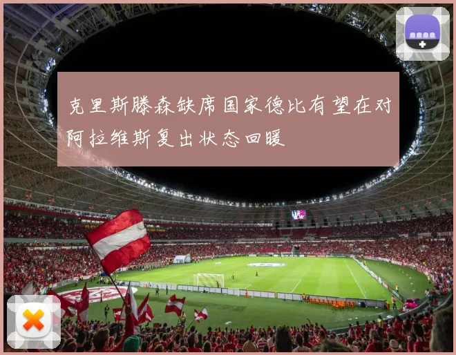 克里斯滕森缺席国家德比有望在对阿拉维斯复出状态回暖