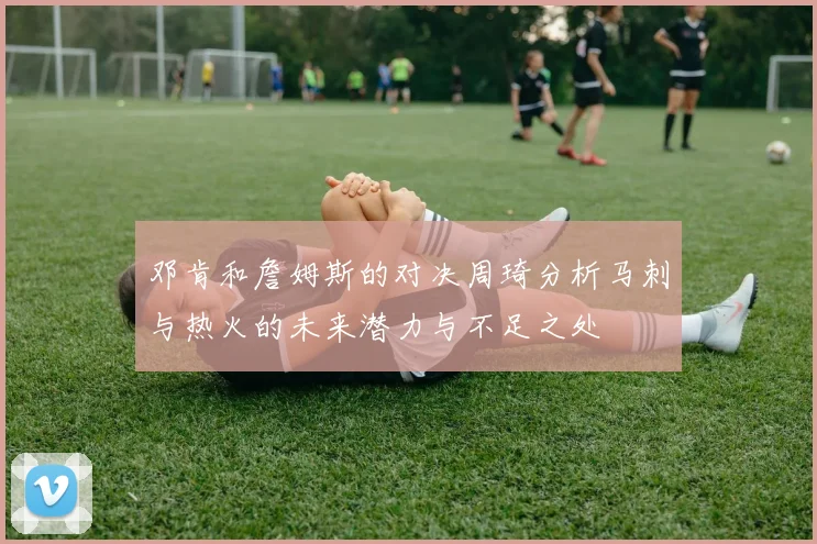 邓肯和詹姆斯的对决周琦分析马刺与热火的未来潜力与不足之处