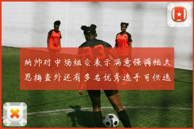 纳帅对中场组合表示满意强调帕夫恩梅查外还有多名优秀选手可供选择