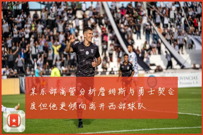某东部高管分析詹姆斯与勇士契合度但他更倾向离开西部球队
