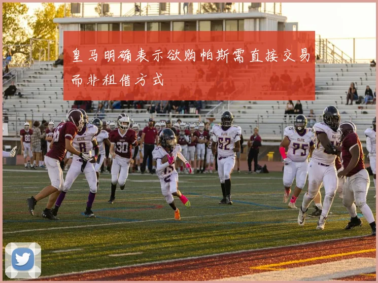 皇马明确表示欲购帕斯需直接交易而非租借方式