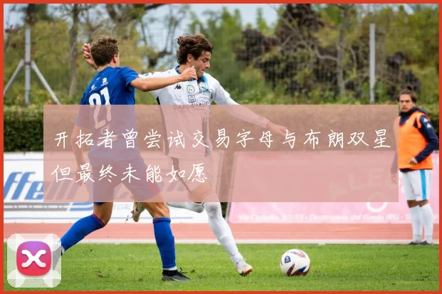 开拓者曾尝试交易字母与布朗双星但最终未能如愿