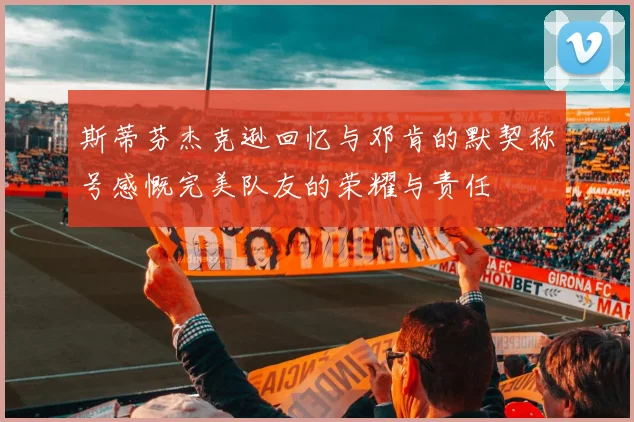 斯蒂芬杰克逊回忆与邓肯的默契称号感慨完美队友的荣耀与责任