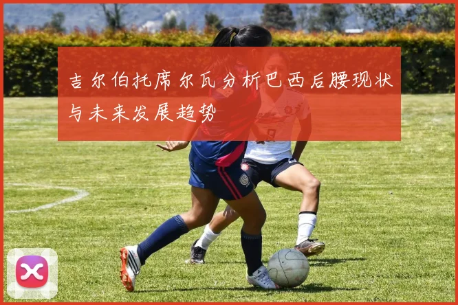 吉尔伯托席尔瓦分析巴西后腰现状与未来发展趋势
