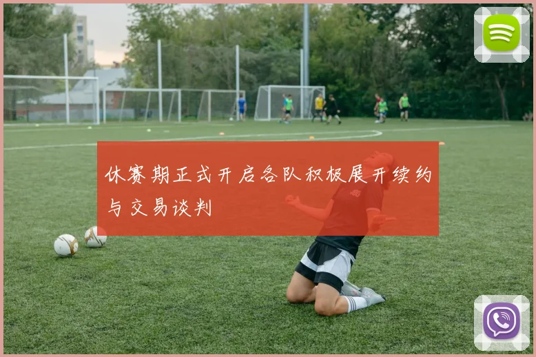 休赛期正式开启各队积极展开续约与交易谈判