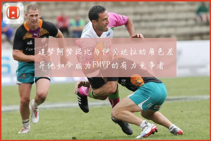 追梦阿努诺比与伊戈达拉的角色差异他如今成为FMVP的有力竞争者