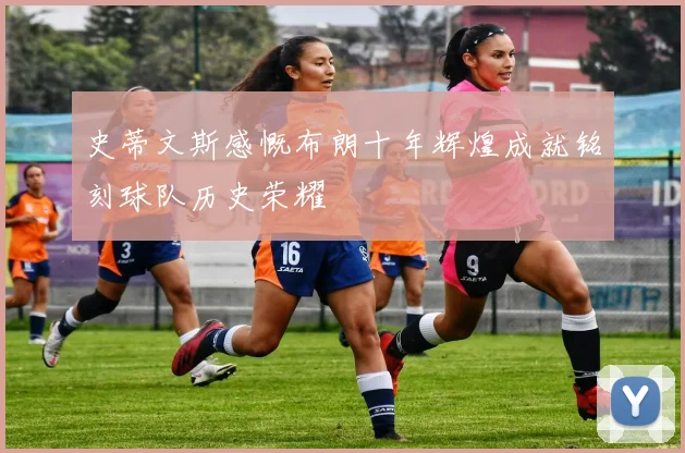 史蒂文斯感慨布朗十年辉煌成就铭刻球队历史荣耀