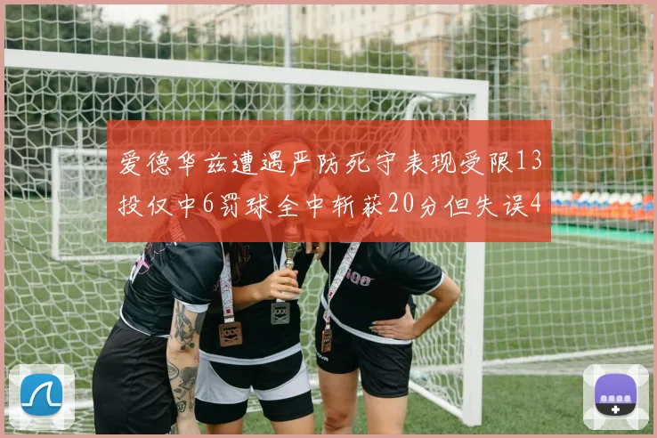 爱德华兹遭遇严防死守表现受限13投仅中6罚球全中斩获20分但失误4次