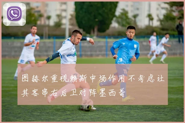 图赫尔重视赖斯中场作用不考虑让其客串右后卫对阵墨西哥