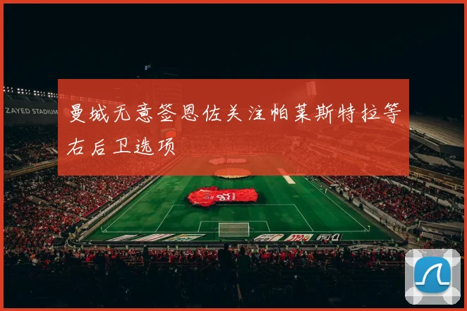 曼城无意签恩佐关注帕莱斯特拉等右后卫选项