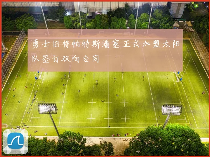 勇士旧将帕特斯潘塞正式加盟太阳队签订双向合同