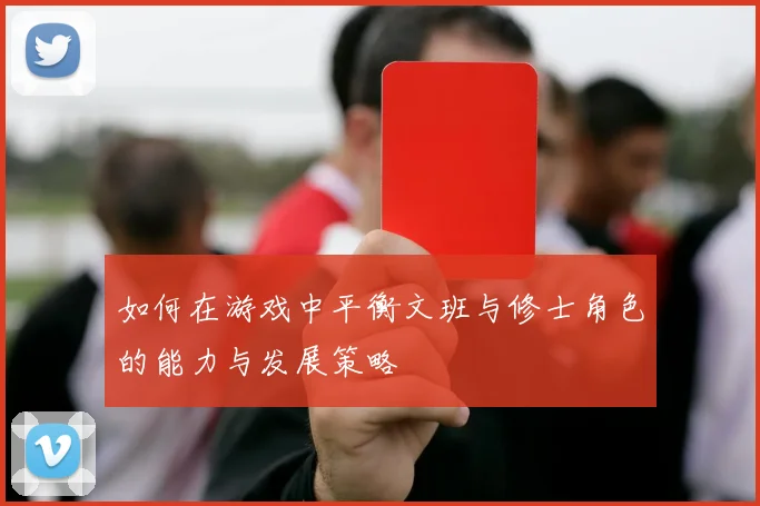 如何在游戏中平衡文班与修士角色的能力与发展策略