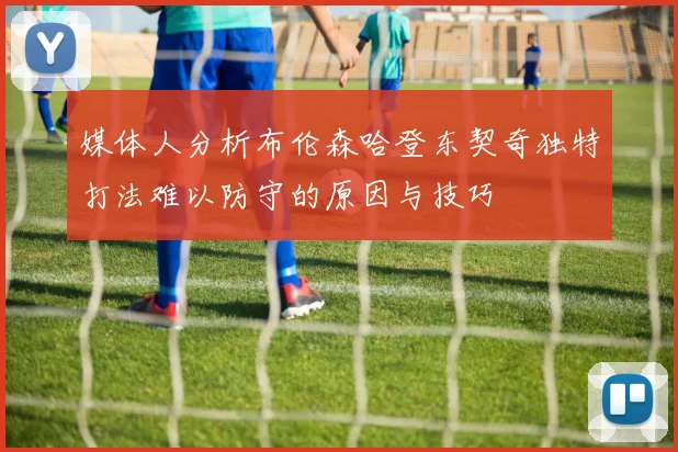 媒体人分析布伦森哈登东契奇独特打法难以防守的原因与技巧