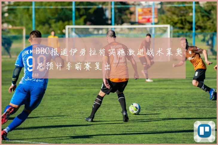 BBC报道伊劳拉将实施激进战术莱奥尼预计季前赛复出