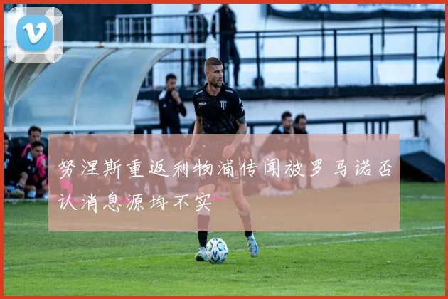 努涅斯重返利物浦传闻被罗马诺否认消息源均不实