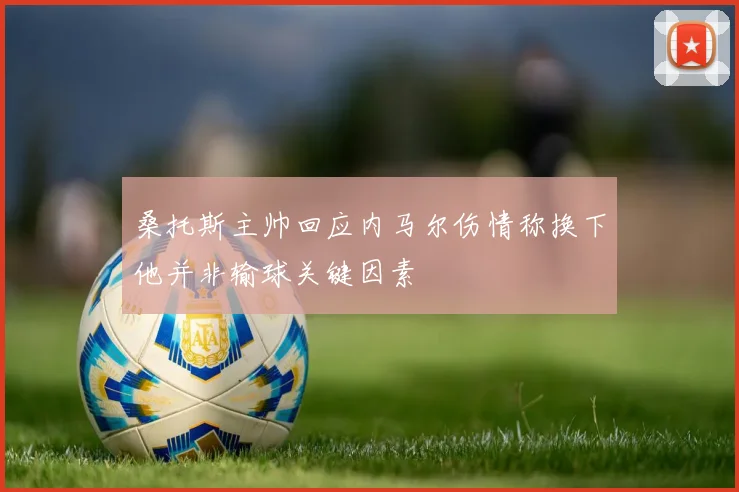 桑托斯主帅回应内马尔伤情称换下他并非输球关键因素