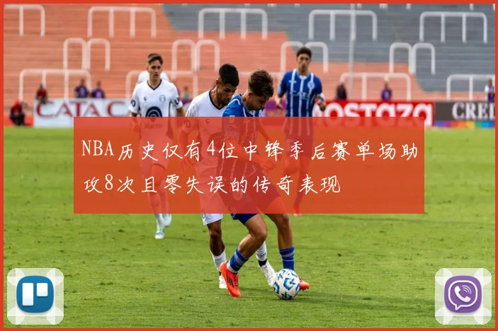 NBA历史仅有4位中锋季后赛单场助攻8次且零失误的传奇表现