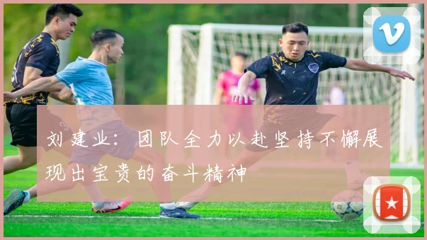 刘建业：团队全力以赴坚持不懈展现出宝贵的奋斗精神