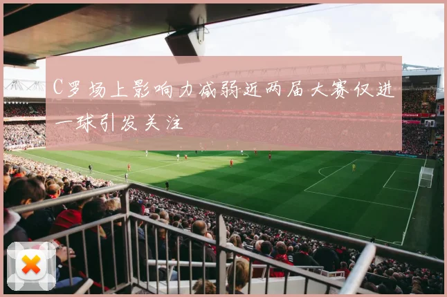 C罗场上影响力减弱近两届大赛仅进一球引发关注