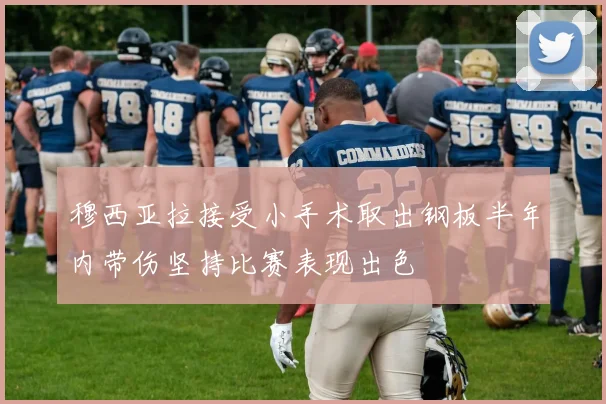 穆西亚拉接受小手术取出钢板半年内带伤坚持比赛表现出色