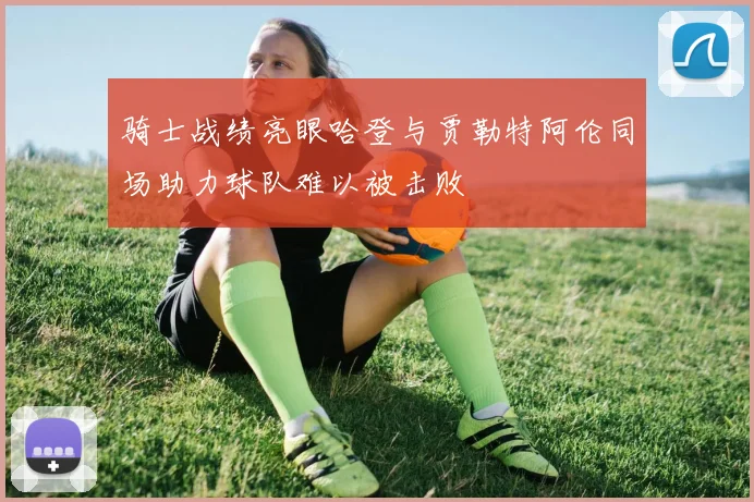 骑士战绩亮眼哈登与贾勒特阿伦同场助力球队难以被击败