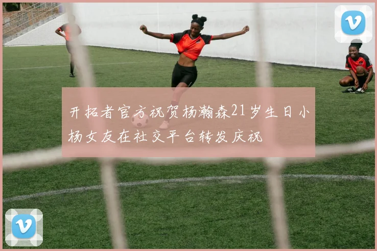 开拓者官方祝贺杨瀚森21岁生日小杨女友在社交平台转发庆祝