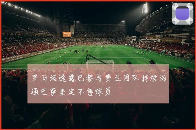 罗马诺透露巴黎与费兰团队持续沟通巴萨坚定不售球员