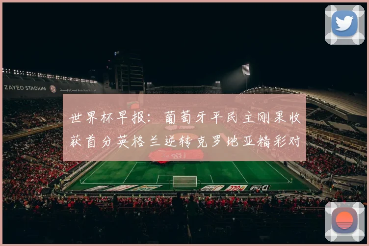 世界杯早报：葡萄牙平民主刚果收获首分英格兰逆转克罗地亚精彩对决