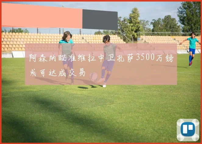 阿森纳瞄准维拉中卫孔萨3500万镑或可达成交易
